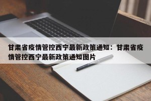 甘肃省疫情管控西宁最新政策通知：甘肃省疫情管控西宁最新政策通知图片