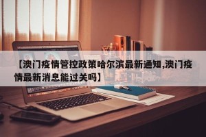 【澳门疫情管控政策哈尔滨最新通知,澳门疫情最新消息能过关吗】