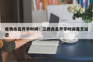 疫情南昌开学时间：江西南昌开学时间是否延迟