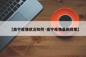 【南宁疫情状况如何·南宁疫情最新政策】