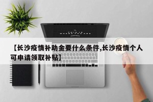 【长沙疫情补助金要什么条件,长沙疫情个人可申请领取补贴】