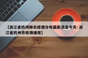 【浙江省杭州肺炎疫情分布最新消息今天·浙江省杭州市疫情播报】