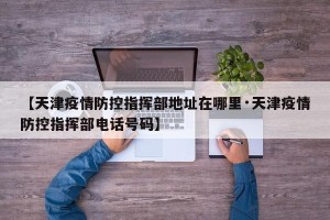 【天津疫情防控指挥部地址在哪里·天津疫情防控指挥部电话号码】