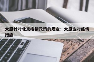 太原针对北京疫情政策的规定：太原应对疫情措施