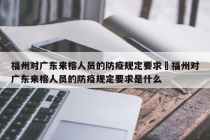 福州对广东来榕人员的防疫规定要求›福州对广东来榕人员的防疫规定要求是什么