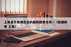 上海关于疫情出台的最新政策文件—（疫情政策 上海）