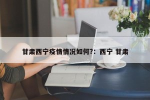 甘肃西宁疫情情况如何?：西宁 甘肃