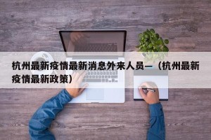 杭州最新疫情最新消息外来人员—（杭州最新疫情最新政策）