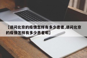 【请问北京的疫情怎样有多少患者,请问北京的疫情怎样有多少患者呢】
