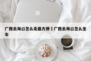 广西去海口怎么走最方便›广西去海口怎么坐车
