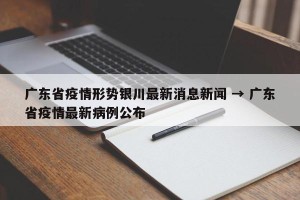 广东省疫情形势银川最新消息新闻 → 广东省疫情最新病例公布