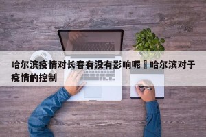哈尔滨疫情对长春有没有影响呢›哈尔滨对于疫情的控制