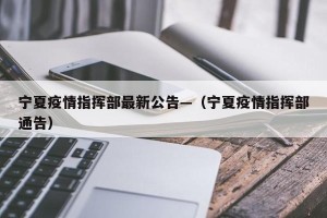 宁夏疫情指挥部最新公告—（宁夏疫情指挥部通告）