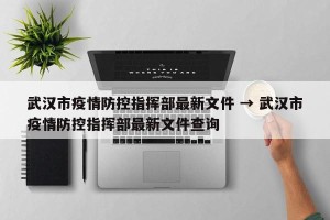 武汉市疫情防控指挥部最新文件 → 武汉市疫情防控指挥部最新文件查询