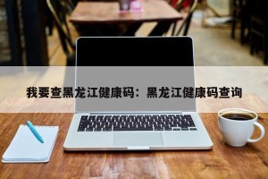 我要查黑龙江健康码：黑龙江健康码查询