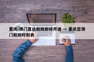 重庆-澳门直达航班即将开通 → 重庆至澳门航班时刻表