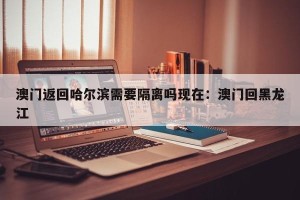 澳门返回哈尔滨需要隔离吗现在：澳门回黑龙江