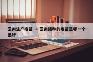 云南生产疫苗 → 云南接种的疫苗是哪一个品牌