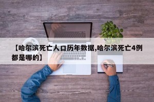 【哈尔滨死亡人口历年数据,哈尔滨死亡4例都是哪的】
