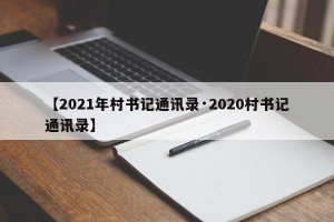 【2021年村书记通讯录·2020村书记通讯录】