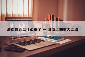 济南最近出什么事了 → 济南近期重大活动