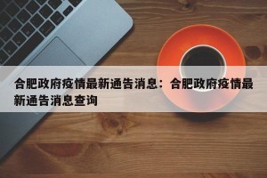 合肥政府疫情最新通告消息：合肥政府疫情最新通告消息查询