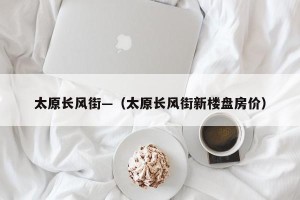 太原长风街—（太原长风街新楼盘房价）