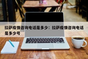 拉萨疫情咨询电话是多少：拉萨疫情咨询电话是多少号