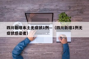 四川新增本土无症状1例—（四川新增1例无症状感染者）
