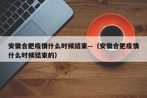 安徽合肥疫情什么时候结束—（安徽合肥疫情什么时候结束的）