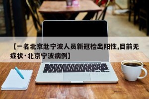 【一名北京赴宁波人员新冠检出阳性,目前无症状·北京宁波病例】
