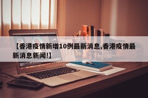 【香港疫情新增10例最新消息,香港疫情最新消息新闻!】