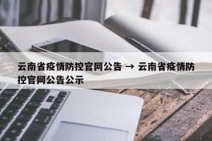 云南省疫情防控官网公告 → 云南省疫情防控官网公告公示