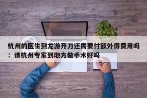 杭州的医生到龙游开刀还需要付额外得费用吗：请杭州专家到地方做手术好吗