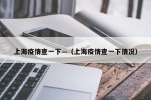 上海疫情查一下—（上海疫情查一下情况）