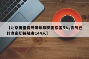 【北京排查青岛确诊病例密接者5人,青岛已排查密切接触者144人】