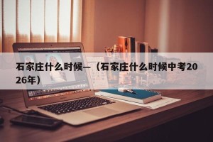 石家庄什么时候—（石家庄什么时候中考2026年）