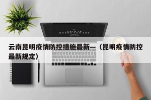 云南昆明疫情防控措施最新—（昆明疫情防控最新规定）