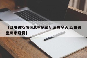 【四川省疫情信息重庆最新消息今天,四川省重庆市疫情】