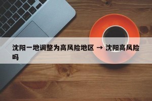 沈阳一地调整为高风险地区 → 沈阳高风险吗