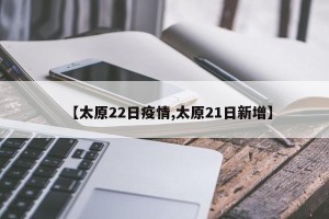 【太原22日疫情,太原21日新增】