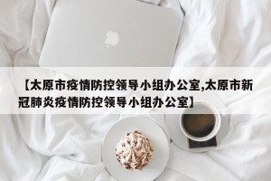 【太原市疫情防控领导小组办公室,太原市新冠肺炎疫情防控领导小组办公室】