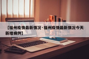 【福州疫情最新情况·福州疫情最新情况今天新增病例】
