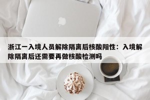 浙江一入境人员解除隔离后核酸阳性：入境解除隔离后还需要再做核酸检测吗