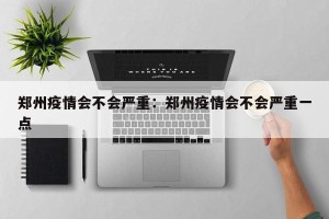 郑州疫情会不会严重：郑州疫情会不会严重一点