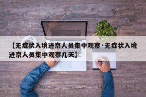 【无症状入境进京人员集中观察·无症状入境进京人员集中观察几天】