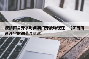 疫情南昌开学时间澳门开放吗现在—（江西南昌开学时间是否延迟）