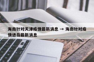 海南针对天津疫情最新消息 → 海南针对疫情进岛最新消息