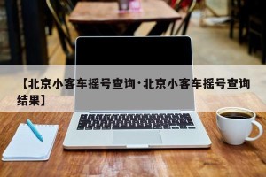 【北京小客车摇号查询·北京小客车摇号查询结果】