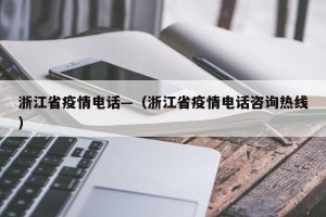 浙江省疫情电话—（浙江省疫情电话咨询热线）